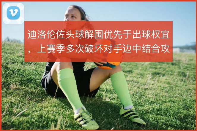 迪洛伦佐头球解围优先于出球权宜,上赛季多次破坏对手边中结合攻势