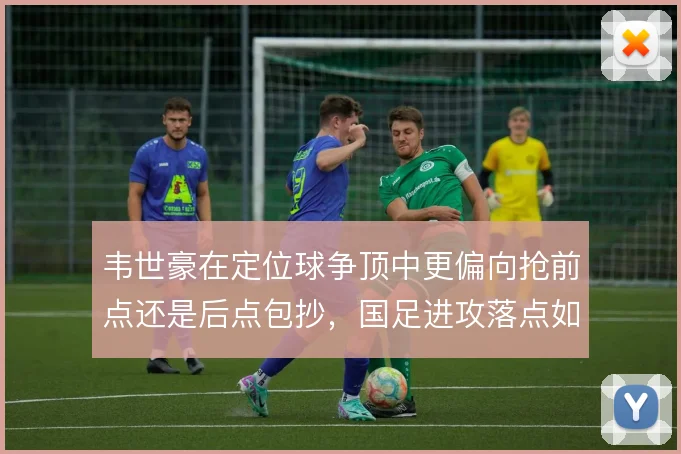 韦世豪在定位球争顶中更偏向抢前点还是后点包抄，国足进攻落点如何取舍