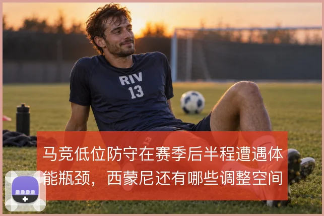 马竞低位防守在赛季后半程遭遇体能瓶颈,西蒙尼还有哪些调整空间