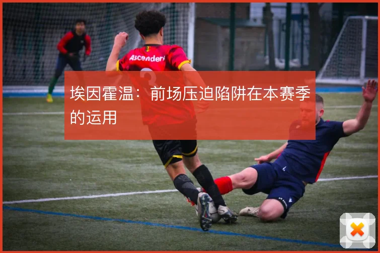 埃因霍温：前场压迫陷阱在本赛季的运用
