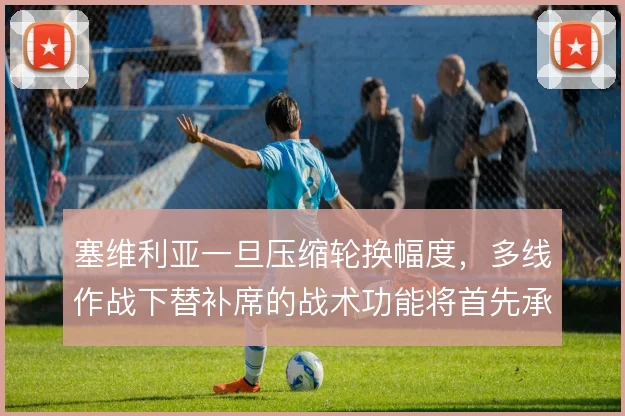 塞维利亚一旦压缩轮换幅度,多线作战下替补席的战术功能将首先承压