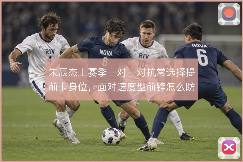 朱辰杰上赛季一对一对抗常选择提前卡身位,面对速度型前锋怎么防纵深
