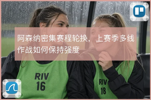 阿森纳密集赛程轮换,上赛季多线作战如何保持强度