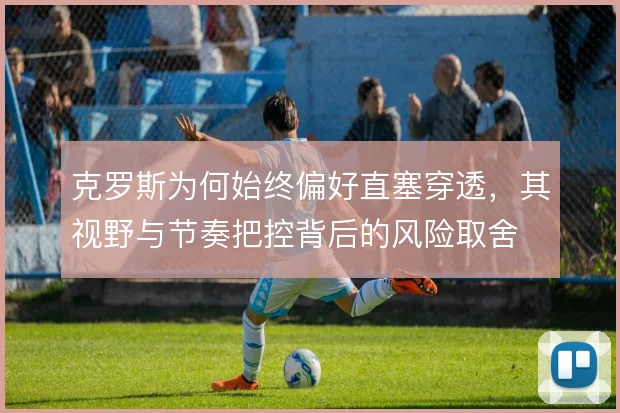 克罗斯为何始终偏好直塞穿透，其视野与节奏把控背后的风险取舍