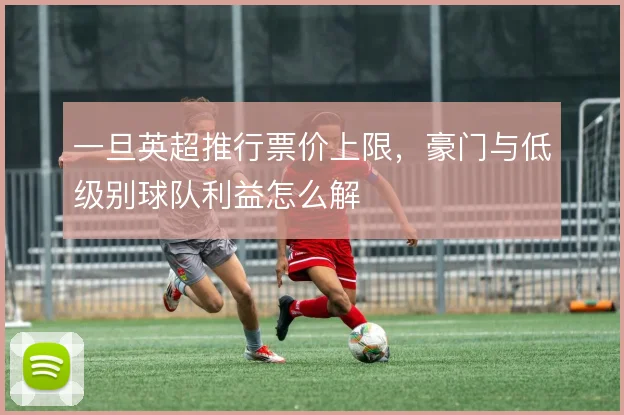 一旦英超推行票价上限，豪门与低级别球队利益怎么解