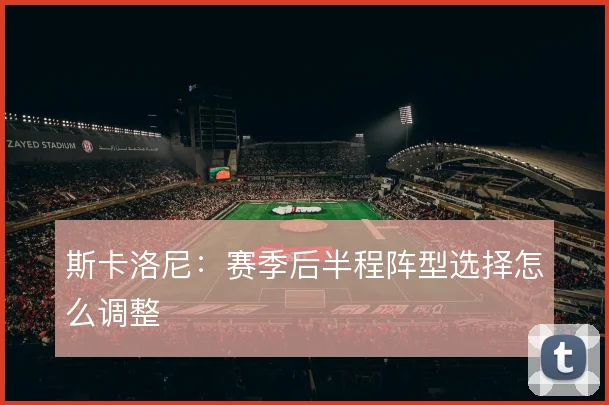 斯卡洛尼：赛季后半程阵型选择怎么调整