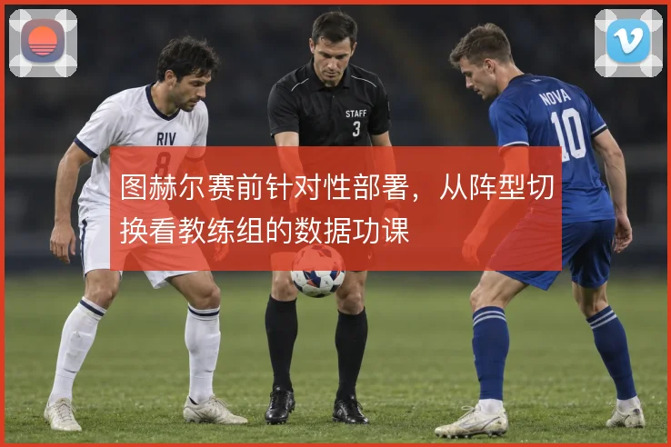 图赫尔赛前针对性部署，从阵型切换看教练组的数据功课
