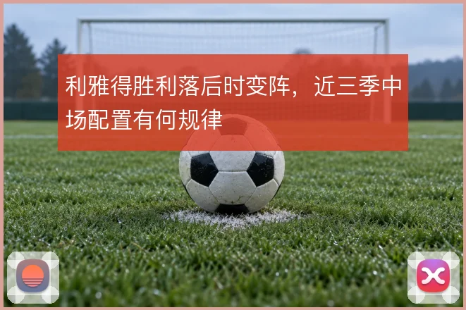利雅得胜利落后时变阵,近三季中场配置有何规律
