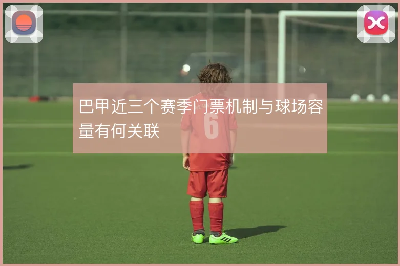 巴甲近三个赛季门票机制与球场容量有何关联