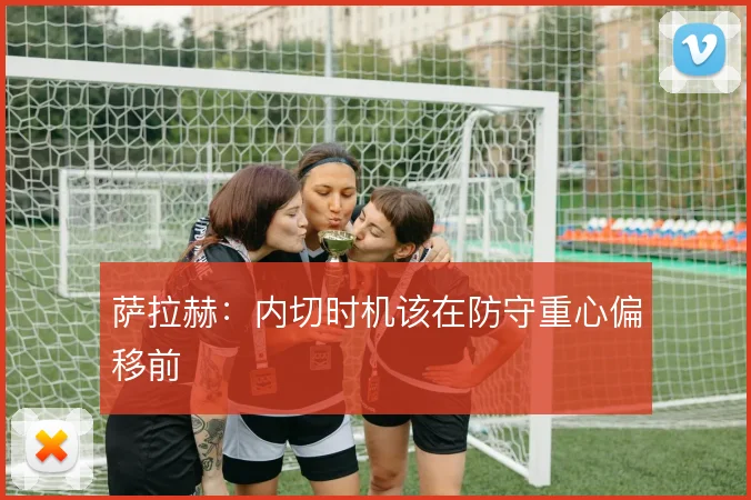 萨拉赫:内切时机该在防守重心偏移前