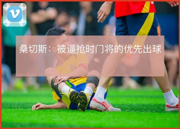 桑切斯：被逼抢时门将的优先出球