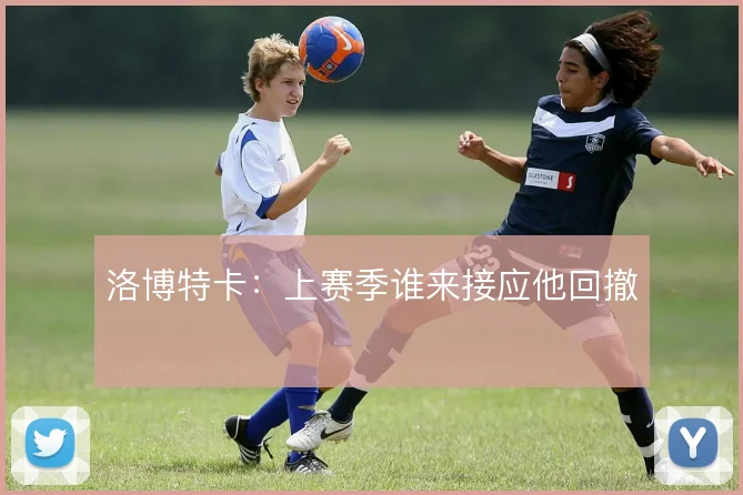 洛博特卡：上赛季谁来接应他回撤