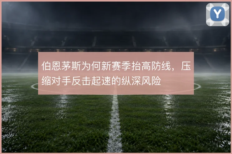 伯恩茅斯为何新赛季抬高防线,压缩对手反击起速的纵深风险