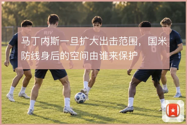 马丁内斯一旦扩大出击范围，国米防线身后的空间由谁来保护