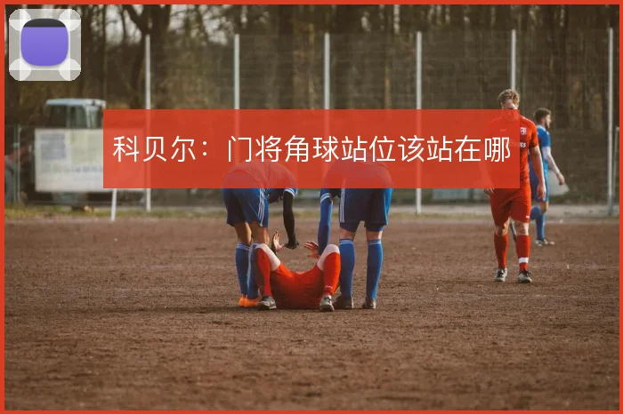 科贝尔：门将角球站位该站在哪