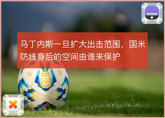 马丁内斯一旦扩大出击范围，国米防线身后的空间由谁来保护