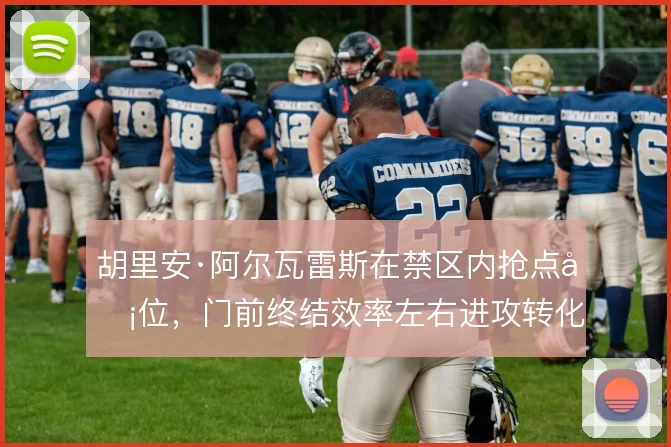 胡里安·阿尔瓦雷斯在禁区内抢点卡位，门前终结效率左右进攻转化