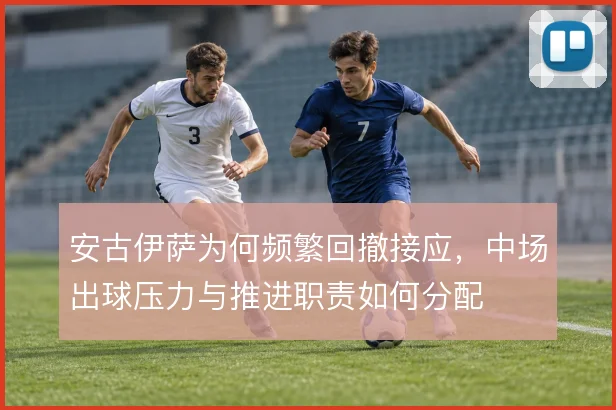 安古伊萨为何频繁回撤接应，中场出球压力与推进职责如何分配