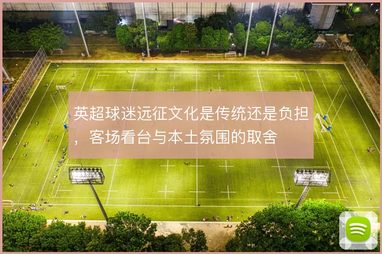英超球迷远征文化是传统还是负担，客场看台与本土氛围的取舍