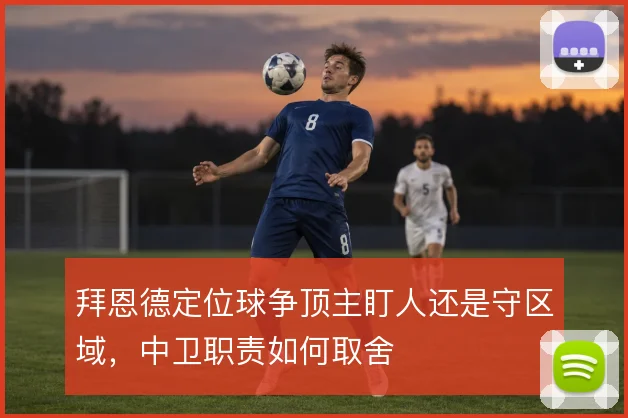 拜恩德定位球争顶主盯人还是守区域，中卫职责如何取舍