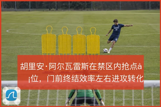 胡里安·阿尔瓦雷斯在禁区内抢点卡位,门前终结效率左右进攻转化