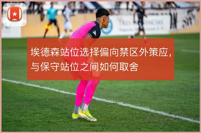 埃德森站位选择偏向禁区外策应,与保守站位之间如何取舍