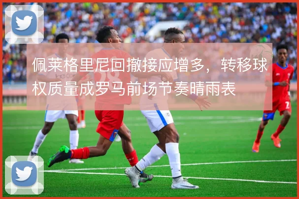 佩莱格里尼回撤接应增多,转移球权质量成罗马前场节奏晴雨表
