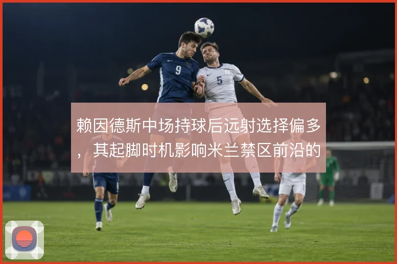 赖因德斯中场持球后远射选择偏多,其起脚时机影响米兰禁区前沿的进攻层次