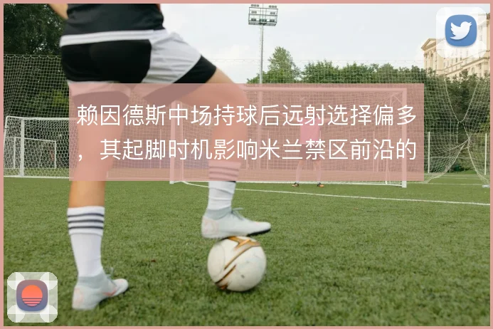 赖因德斯中场持球后远射选择偏多，其起脚时机影响米兰禁区前沿的进攻层次