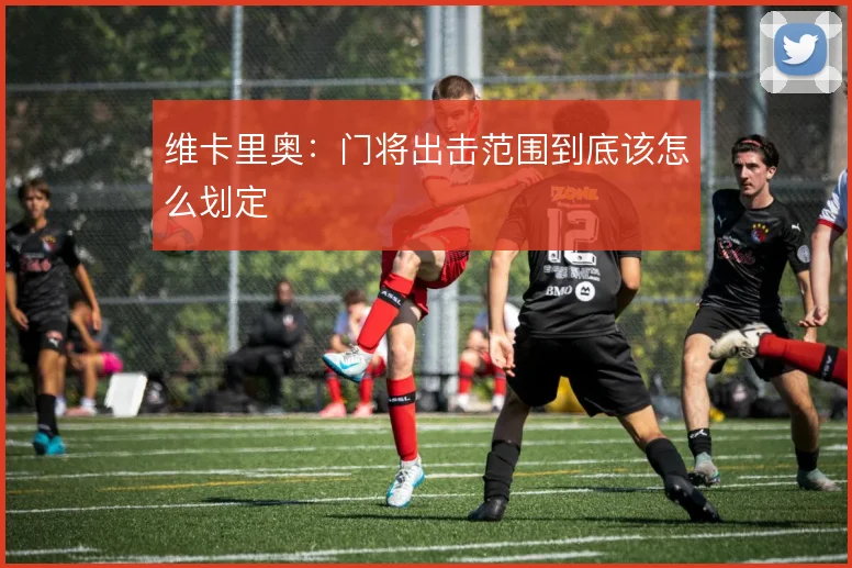 维卡里奥：门将出击范围到底该怎么划定