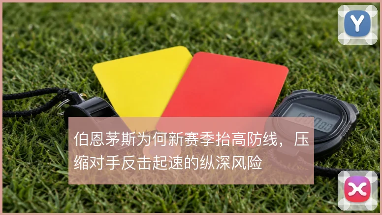 伯恩茅斯为何新赛季抬高防线,压缩对手反击起速的纵深风险