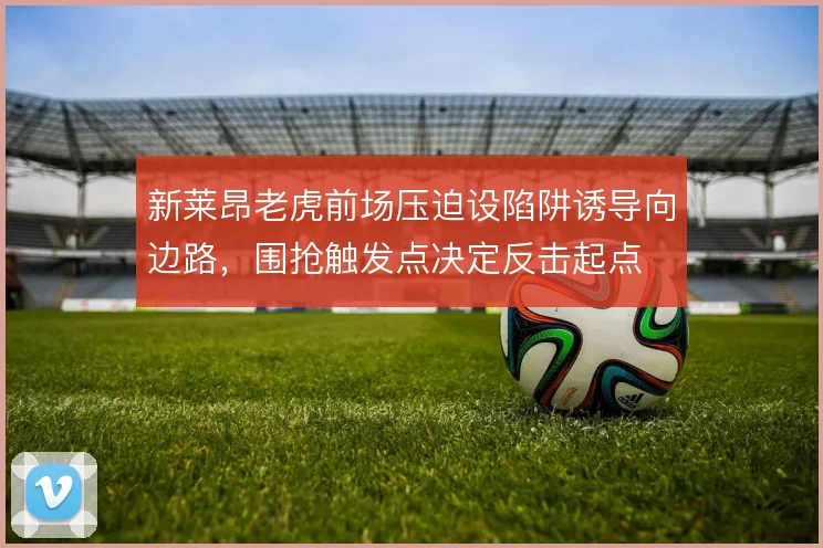 新莱昂老虎前场压迫设陷阱诱导向边路,围抢触发点决定反击起点