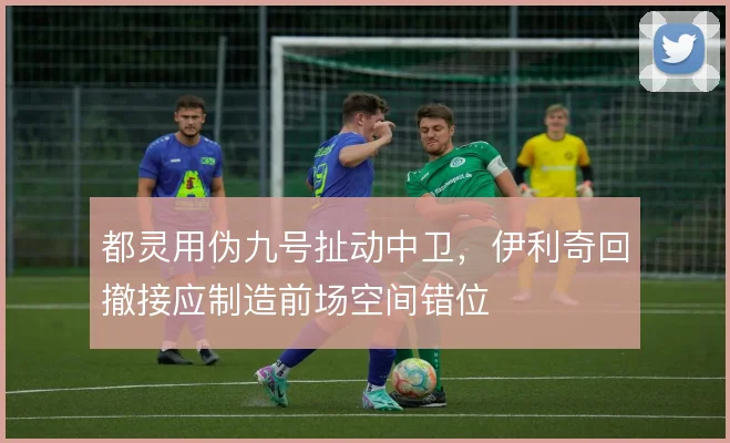 都灵用伪九号扯动中卫，伊利奇回撤接应制造前场空间错位
