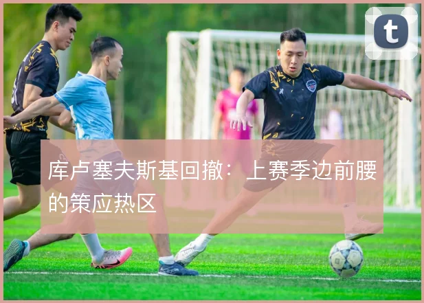 库卢塞夫斯基回撤:上赛季边前腰的策应热区