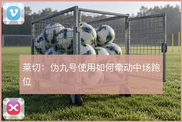 莱切:伪九号使用如何牵动中场跑位